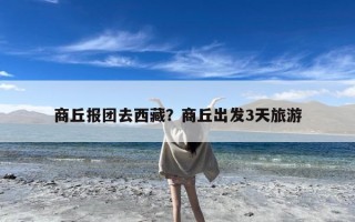 商丘报团去西藏？商丘出发3天旅游