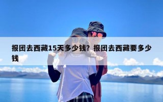 报团去西藏15天多少钱？报团去西藏要多少钱