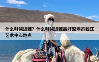 什么时候进藏？什么时候进藏最好深圳市钱江艺术中心地点