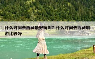 什么时间去西藏最好玩呢？什么时间去西藏旅游比较好