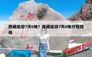 西藏旅游7天6晚？西藏旅游7天6晚行程路线