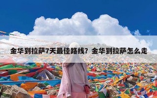 金华到拉萨7天最佳路线？金华到拉萨怎么走