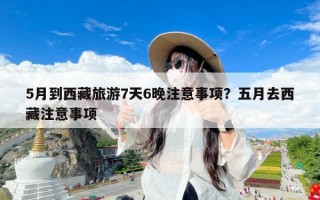 5月到西藏旅游7天6晚注意事项？五月去西藏注意事项