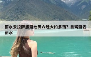丽水去拉萨旅游七天六晚大约多钱？自驾游去丽水