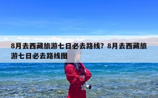 8月去西藏旅游七日必去路线？8月去西藏旅游七日必去路线图
