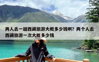 两人去一趟西藏旅游大概多少钱啊？两个人去西藏旅游一次大概多少钱