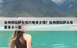 台州到拉萨七天六晚多少钱？台州到拉萨火车票多少一张