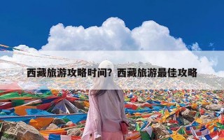 西藏旅游攻略时间？西藏旅游最佳攻略