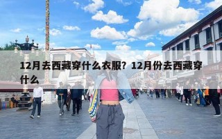 12月去西藏穿什么衣服？12月份去西藏穿什么