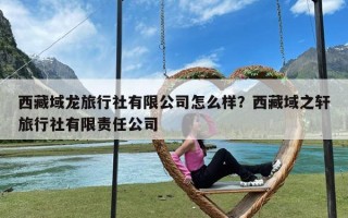 西藏域龙旅行社有限公司怎么样？西藏域之轩旅行社有限责任公司