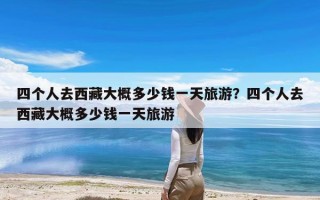 四个人去西藏大概多少钱一天旅游？四个人去西藏大概多少钱一天旅游