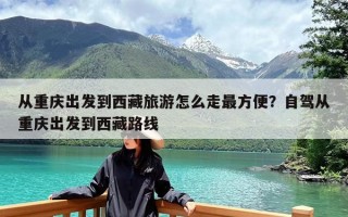 从重庆出发到西藏旅游怎么走最方便？自驾从重庆出发到西藏路线