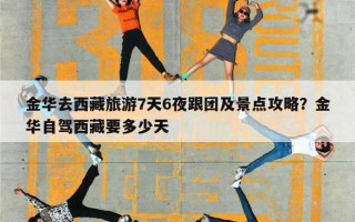 金华去西藏旅游7天6夜跟团及景点攻略？金华自驾西藏要多少天