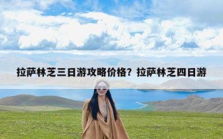拉萨林芝三日游攻略价格？拉萨林芝四日游