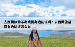 去西藏旅游不出境需办边防证吗？去西藏旅游没有边防证怎么办