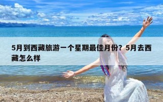 5月到西藏旅游一个星期最佳月份？5月去西藏怎么样