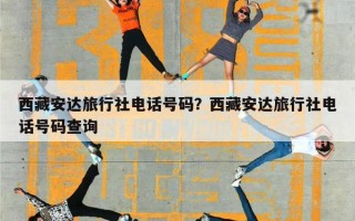 西藏安达旅行社电话号码？西藏安达旅行社电话号码查询