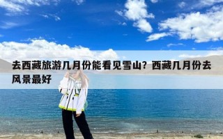 去西藏旅游几月份能看见雪山？西藏几月份去风景最好