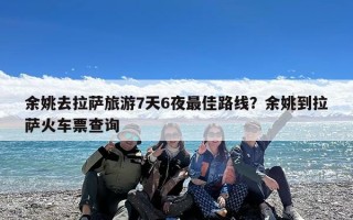余姚去拉萨旅游7天6夜最佳路线？余姚到拉萨火车票查询