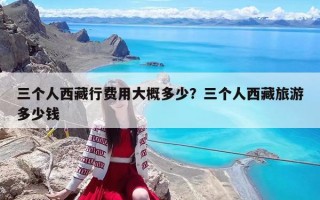三个人西藏行费用大概多少？三个人西藏旅游多少钱