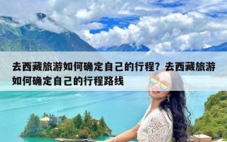 去西藏旅游如何确定自己的行程？去西藏旅游如何确定自己的行程路线