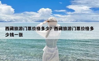 西藏旅游门票价格多少？西藏旅游门票价格多少钱一张