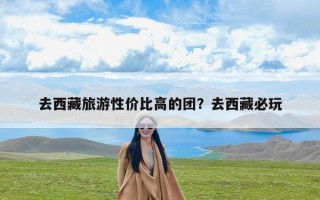 去西藏旅游性价比高的团？去西藏必玩