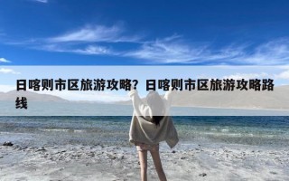 日喀则市区旅游攻略？日喀则市区旅游攻略路线
