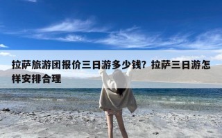 拉萨旅游团报价三日游多少钱？拉萨三日游怎样安排合理