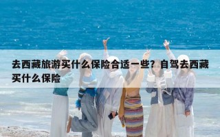 去西藏旅游买什么保险合适一些？自驾去西藏买什么保险