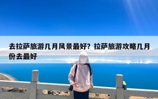 去拉萨旅游几月风景最好？拉萨旅游攻略几月份去最好