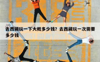 去西藏玩一下大概多少钱？去西藏玩一次需要多少钱