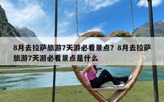 8月去拉萨旅游7天游必看景点？8月去拉萨旅游7天游必看景点是什么