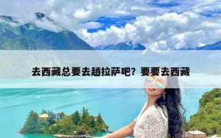 去西藏总要去趟拉萨吧？要要去西藏