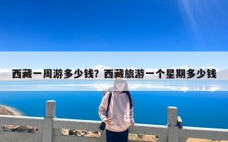 西藏一周游多少钱？西藏旅游一个星期多少钱