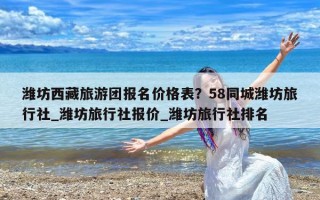 潍坊西藏旅游团报名价格表？58同城潍坊旅行社_潍坊旅行社报价_潍坊旅行社排名