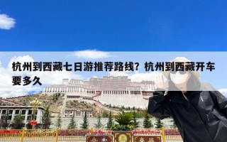 杭州到西藏七日游推荐路线？杭州到西藏开车要多久