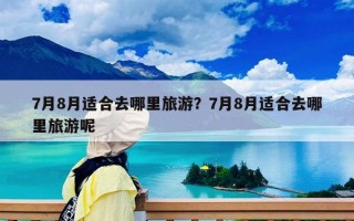 7月8月适合去哪里旅游？7月8月适合去哪里旅游呢