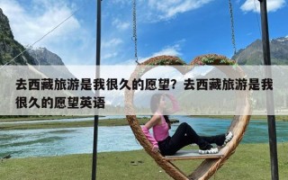 去西藏旅游是我很久的愿望？去西藏旅游是我很久的愿望英语