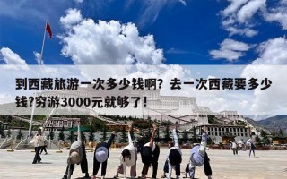 到西藏旅游一次多少钱啊？去一次西藏要多少钱?穷游3000元就够了!