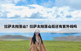 拉萨太阳落山？拉萨太阳落山后还有紫外线吗