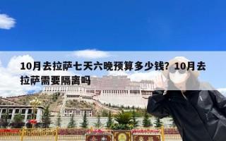 10月去拉萨七天六晚预算多少钱？10月去拉萨需要隔离吗