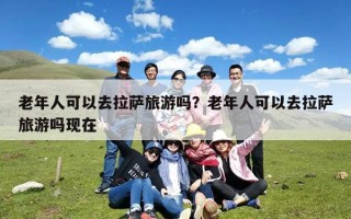 老年人可以去拉萨旅游吗？老年人可以去拉萨旅游吗现在