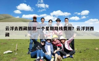 云浮去西藏旅游一个星期路线费用？云浮到西藏