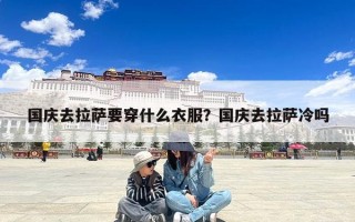 国庆去拉萨要穿什么衣服？国庆去拉萨冷吗