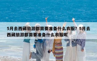 5月去西藏旅游都需要准备什么衣服？5月去西藏旅游都需要准备什么衣服呢