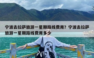 宁波去拉萨旅游一星期路线费用？宁波去拉萨旅游一星期路线费用多少