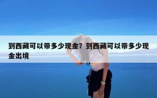 到西藏可以带多少现金？到西藏可以带多少现金出境