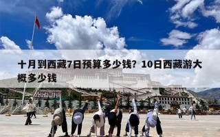 十月到西藏7日预算多少钱？10日西藏游大概多少钱