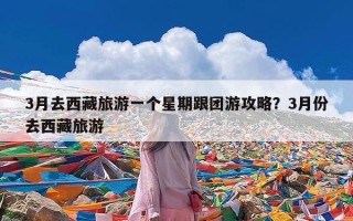 3月去西藏旅游一个星期跟团游攻略？3月份去西藏旅游